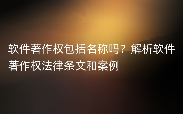 软件著作权包括名称吗？解析软件著作权法律条文和案例