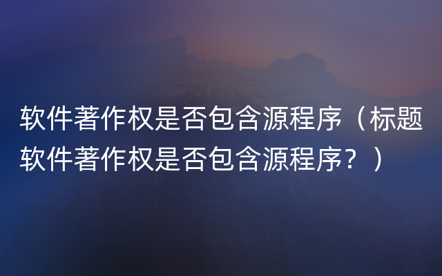 软件著作权是否包含源程序（标题软件著作权是否包含源程序？）