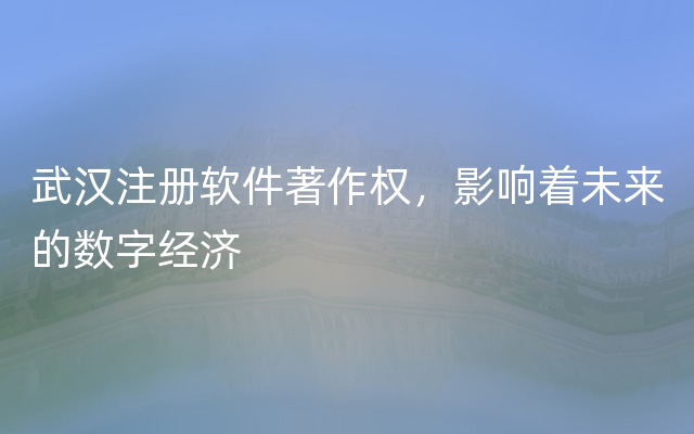 武汉注册软件著作权，影响着未来的数字经济