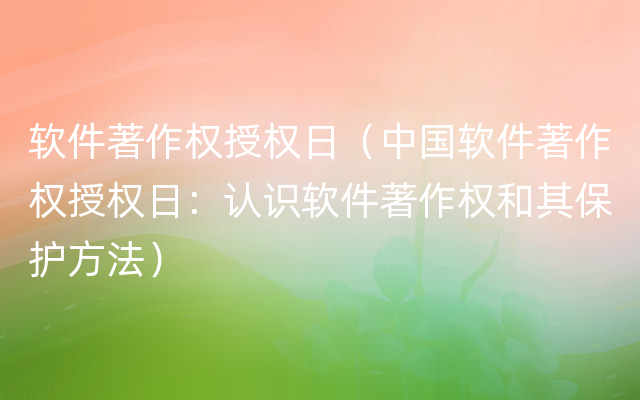 软件著作权授权日（中国软件著作权授权日：认识软件著作权和其保护方法）