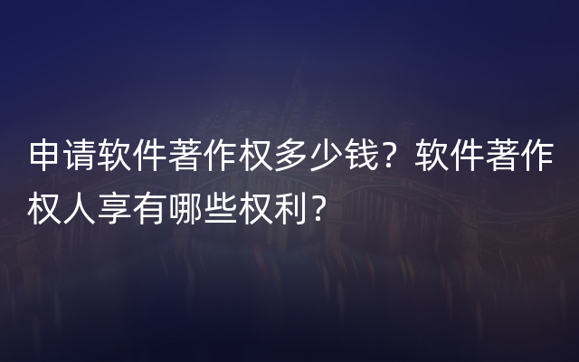 申请软件著作权多少钱？软件著作权人享有哪些权利？