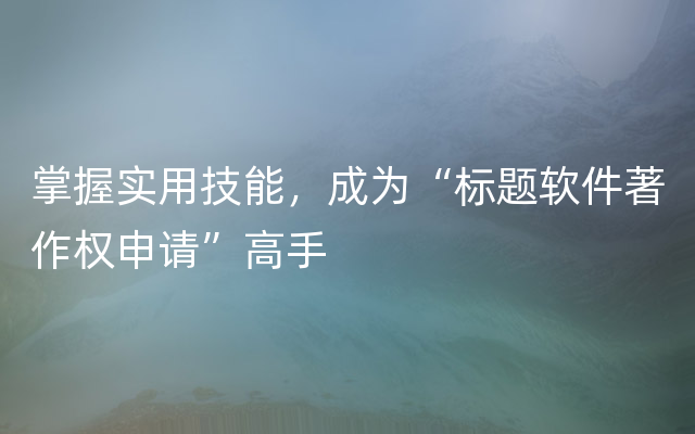 掌握实用技能，成为“标题软件著作权申请”高手