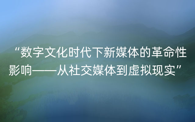 “数字文化时代下新媒体的革命性影响——从社交媒体到虚拟现实”