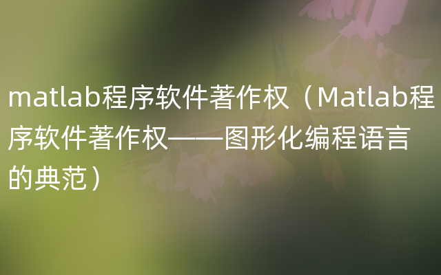 matlab程序软件著作权（Matlab程序软件著作权——图形化编程语言的典范）