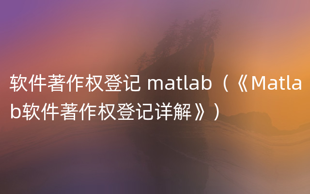 软件著作权登记 matlab（《Matlab软件著作权登记详解》）