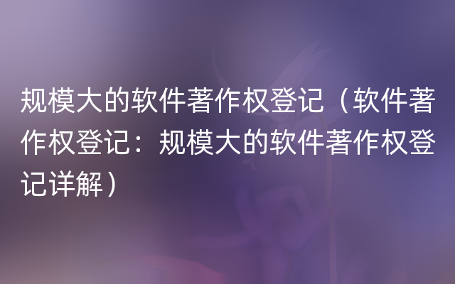 规模大的软件著作权登记（软件著作权登记：规模大的软件著作权登记详解）