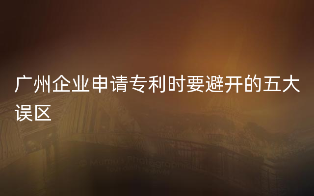 广州企业申请专利时要避开的五大误区