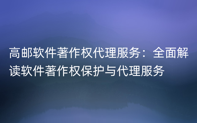 高邮软件著作权代理服务：全面解读软件著作权保护与代理服务