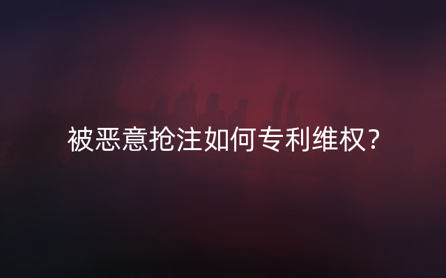 被恶意抢注如何专利维权？