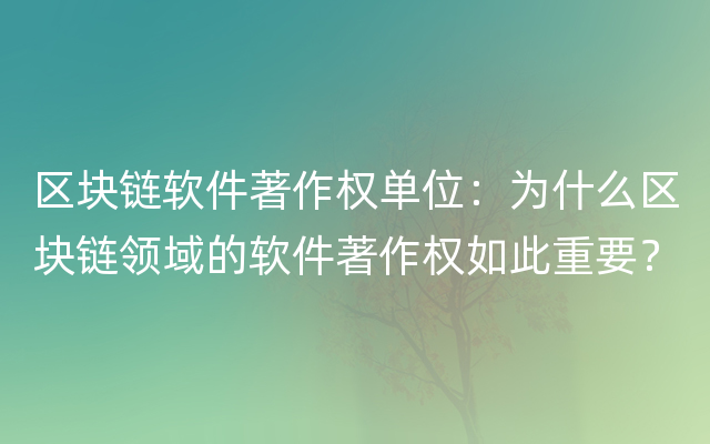 区块链软件著作权单位：为什么区块链领域的软件著作权如此重要？