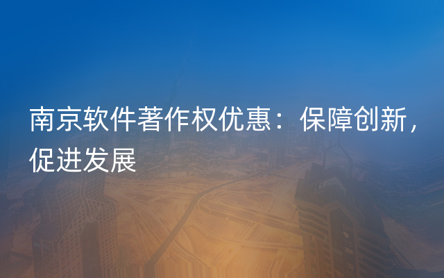 南京软件著作权优惠：保障创新，促进发展