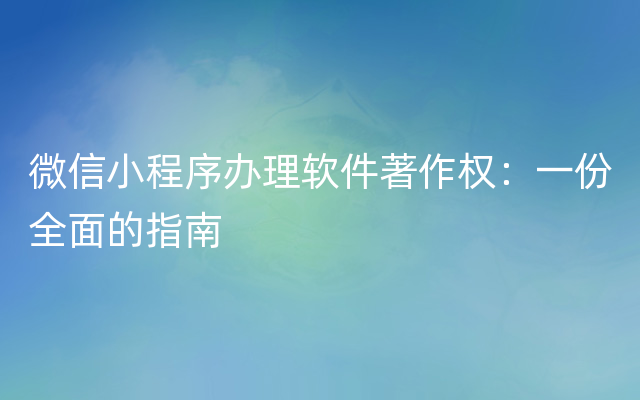 微信小程序办理软件著作权：一份全面的指南