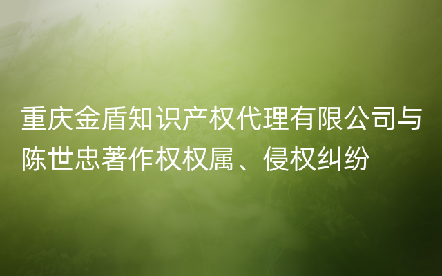 重庆金盾知识产权代理有限公司与陈世忠著作权权属、侵权纠纷