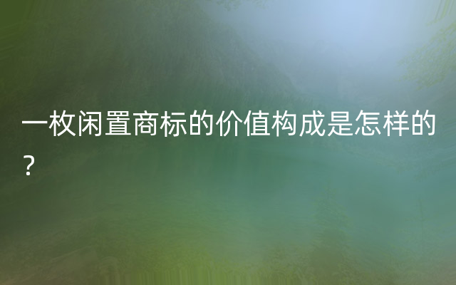 一枚闲置商标的价值构成是怎样的？