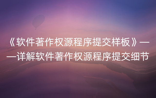 《软件著作权源程序提交样板》——详解软件著作权源程序提交细节