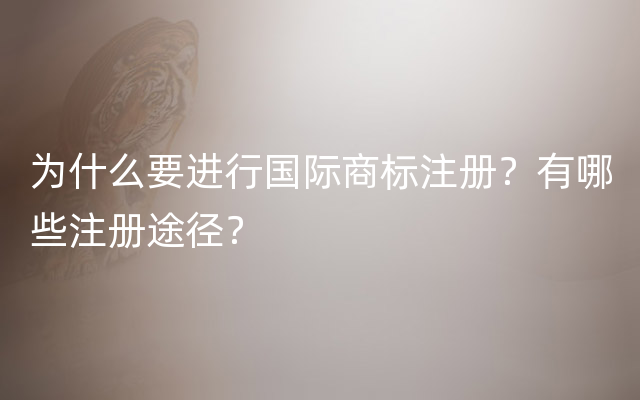 为什么要进行国际商标注册？有哪些注册途径？