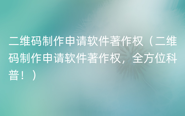 二维码制作申请软件著作权（二维码制作申请软件著作权，全方位科普！）