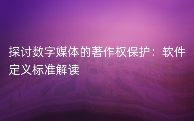 探讨数字媒体的著作权保护：软件定义标准解读