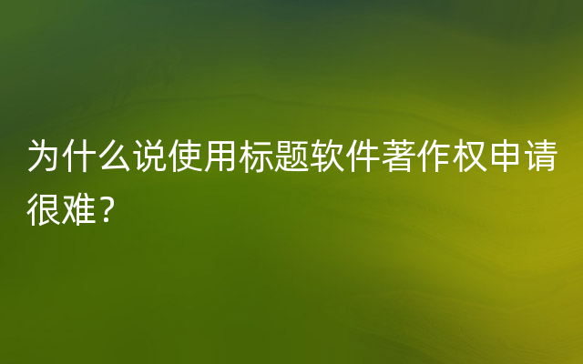 为什么说使用标题软件著作权申请很难？