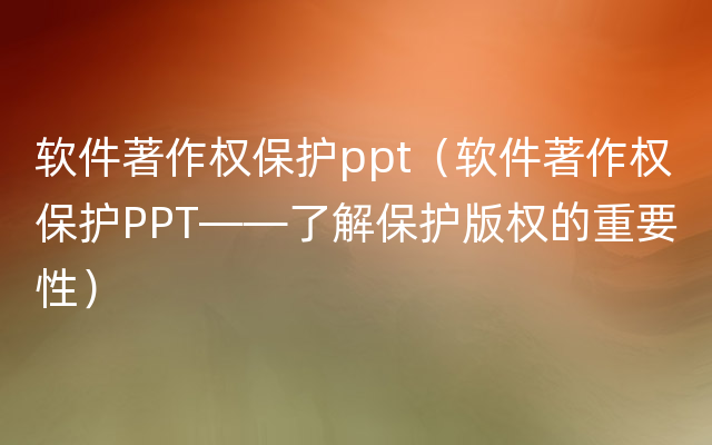软件著作权保护ppt（软件著作权保护PPT——了解保护版权的重要性）
