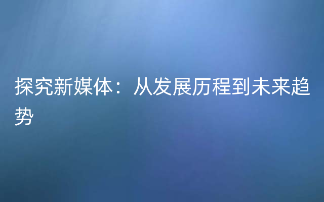 探究新媒体：从发展历程到未来趋势