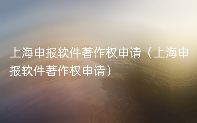 上海申报软件著作权申请（上海申报软件著作权申请）