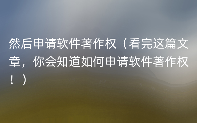 然后申请软件著作权（看完这篇文章，你会知道如何申请软件著作权！）