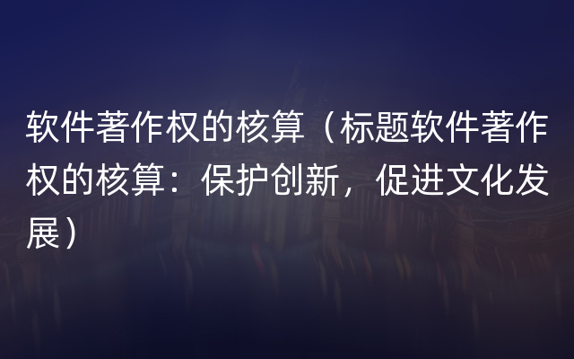 软件著作权的核算（标题软件著作权的核算：保护创新，促进文化发展）