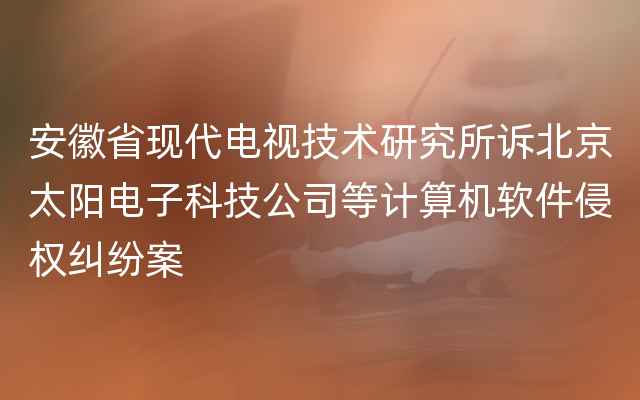 安徽省现代电视技术研究所诉北京太阳电子科技公司等计算机软件侵权纠纷案