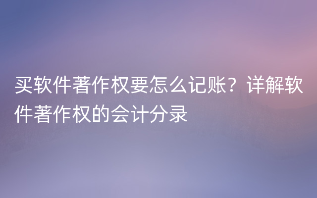 买软件著作权要怎么记账？详解软件著作权的会计分录