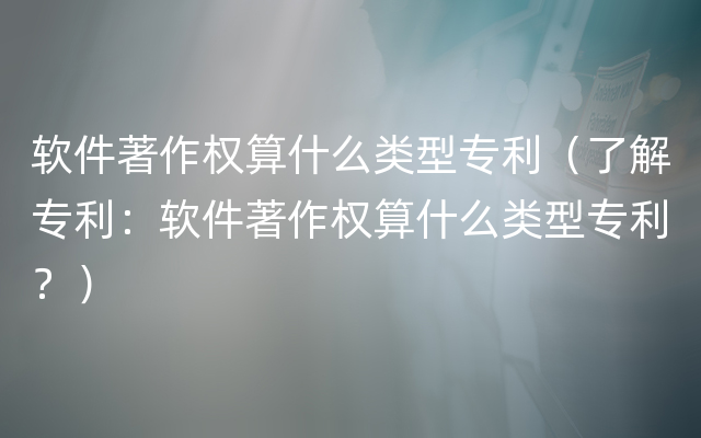 软件著作权算什么类型专利（了解专利：软件著作权算什么类型专利？）