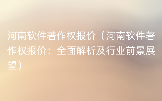 河南软件著作权报价（河南软件著作权报价：全面解析及行业前景展望）