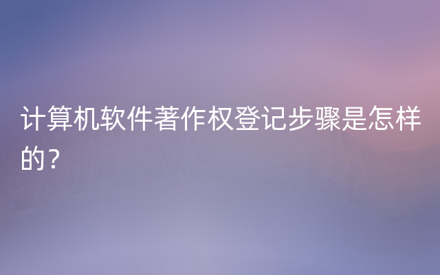 计算机软件著作权登记步骤是怎样的？