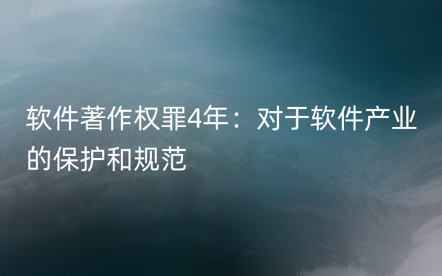 软件著作权罪4年：对于软件产业的保护和规范