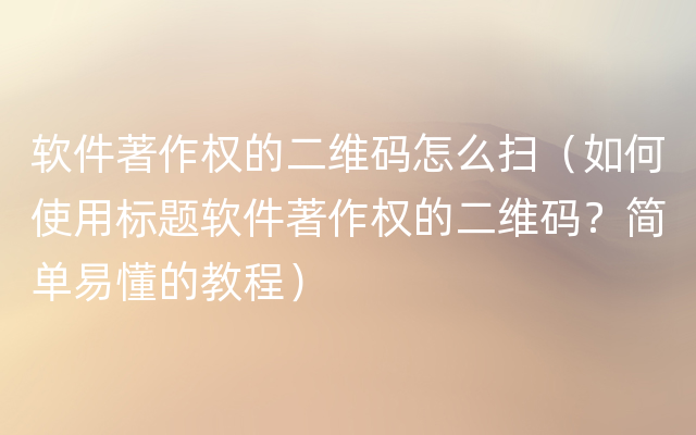 软件著作权的二维码怎么扫（如何使用标题软件著作权的二维码？简单易懂的教程）