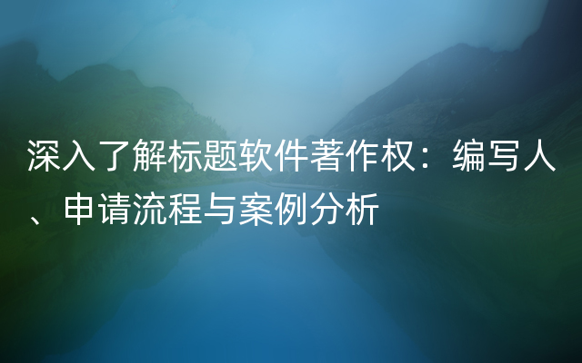 深入了解标题软件著作权：编写人、申请流程与案例分析