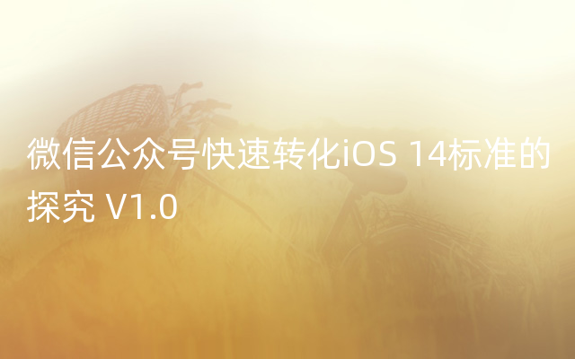 微信公众号快速转化iOS 14标准的探究 V1.0