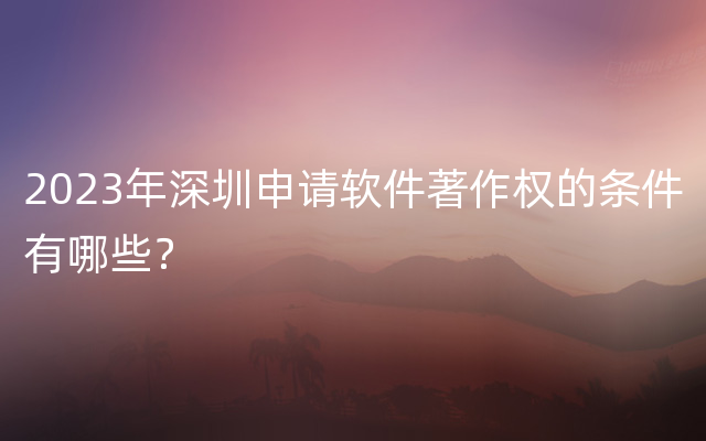 2023年深圳申请软件著作权的条件有哪些？