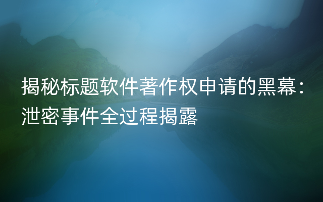 揭秘标题软件著作权申请的黑幕：泄密事件全过程揭露