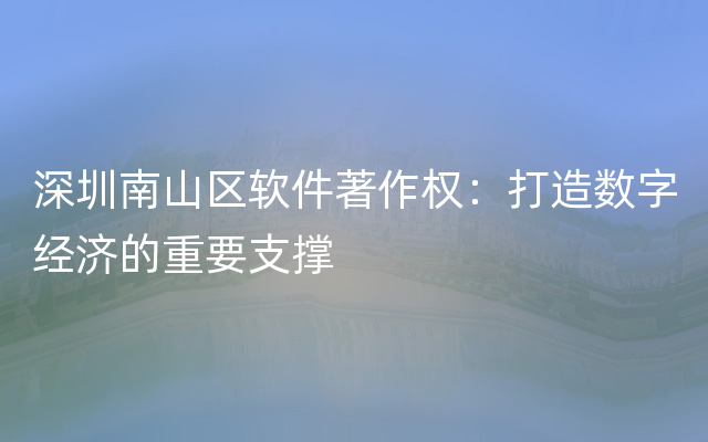 深圳南山区软件著作权：打造数字经济的重要支撑
