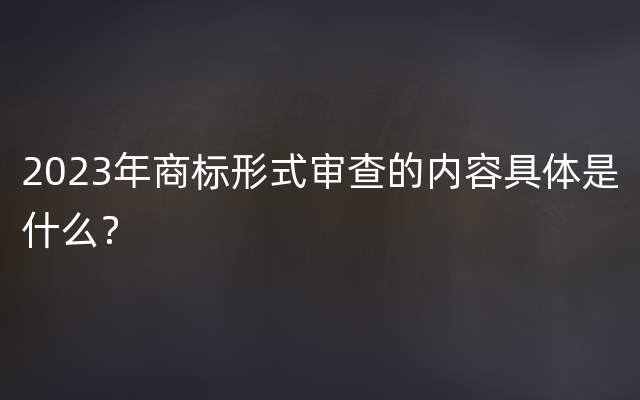 2023年商标形式审查的内容具体是什么？