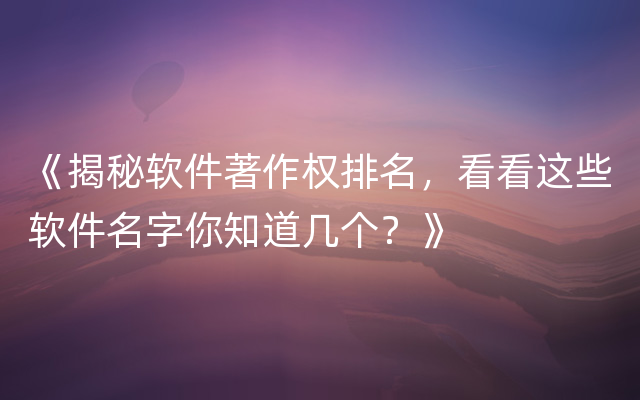 《揭秘软件著作权排名，看看这些软件名字你知道几个？》