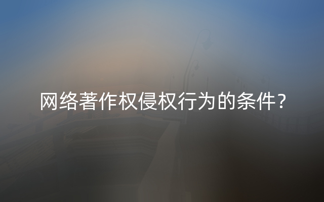 网络著作权侵权行为的条件？