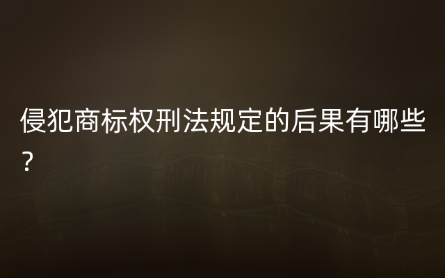 侵犯商标权刑法规定的后果有哪些？