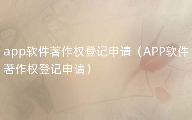 app软件著作权登记申请（APP软件著作权登记申请）