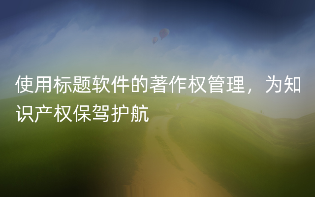 使用标题软件的著作权管理，为知识产权保驾护航