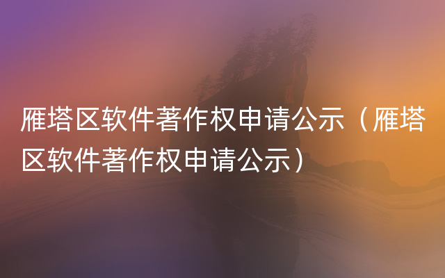 雁塔区软件著作权申请公示（雁塔区软件著作权申请公示）