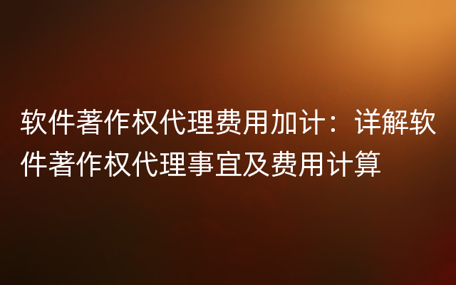 软件著作权代理费用加计：详解软件著作权代理事宜及费用计算