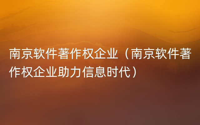 南京软件著作权企业（南京软件著作权企业助力信息时代）