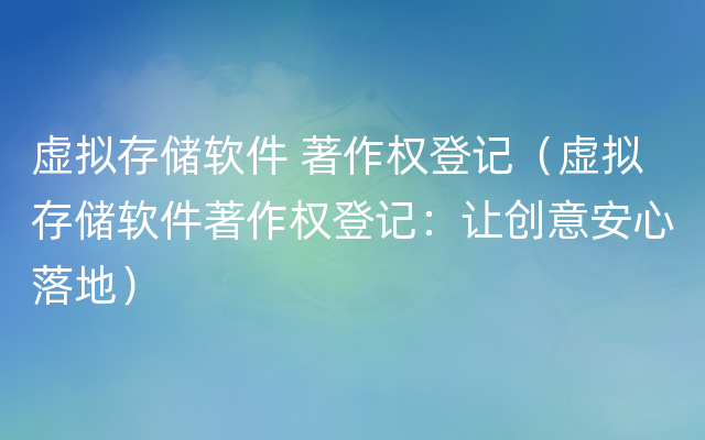 虚拟存储软件 著作权登记（虚拟存储软件著作权登记：让创意安心落地）